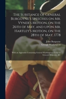 The substance of General Burgoyne's speeches, on Mr. Vyner's motion, on the 26th of May; and upon Mr. Hartley's motion, on the 28th of May, 1778. With ... Washington's letter to General Burgoyne. &c. 1014480914 Book Cover