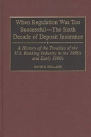 When Regulation Was Too Successful- The Sixth Decade of Deposit Insurance: A History of the Troubles of the U.S. Banking Industry in the 1980s and Early l990s 027596356X Book Cover