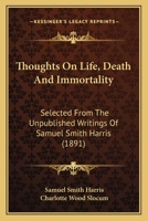 Thoughts On Life, Death And Immortality: Selected From The Unpublished Writings Of Samuel Smith Harris 1279852038 Book Cover