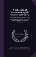 A Collection of Important English Statutes [1100-1874]: Showing the Principal Changes in the Law of Property; Together with Some Other Enactments of Common References 1014536944 Book Cover