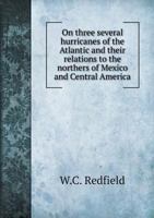 On Three Several Hurricanes of the Atlantic and Their Relations to the Northers of Mexico and Central America 1356783899 Book Cover