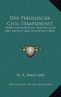 Der Preussische Civil-Staatsdienst: Oder Systematische Darstellung Der Rechte Und Pflichten (1863) 116044157X Book Cover