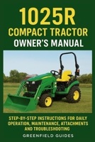 1025R Compact Tractor Owner’s Manual: Step-by-Step Instructions for Daily Operation, Maintenance, Attachments, and Troubleshooting (For John Deere 1025R Users) B0FTX5BKPS Book Cover