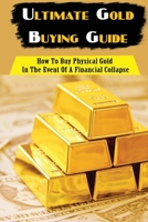 Ultimate Gold Buying Guide: How To Buy Physical Gold In The Event Of A Financial Collapse: Play The Gold Market To Survive A Fall In The Dollar B09CGFPMXD Book Cover