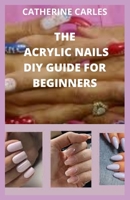 The Acrylic Nails DIY Guide for Beginners: The comprehensive step by step by on how to apply acrylic nails, it benefits, risk and the best 50 acrylic nails to use and how to use them. B088LJJ9LK Book Cover
