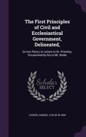The First Principles of Civil and Ecclesiastical Government, Delineated,: (in two Parts, ) in Letters to Dr. Priestley, Occasioned by his to Mr. Burke 1354418131 Book Cover