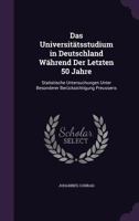 Das Universitatsstudium in Deutschland Wahrend Der Letzten 50 Jahre: Statistische Untersuchungen Unter Besonderer Berucksichtigung Preussens 1341406326 Book Cover