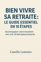 Bien Vivre Sa Retraite : Le Guide Essentiel en 10 Étapes: Accompagner votre transition vers une retraite épanouissante (French Edition) B0G6DH9DXK Book Cover