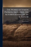 The Works of Symon Patrick, Including His Autobiography, Ed. by A. Taylor 114333888X Book Cover