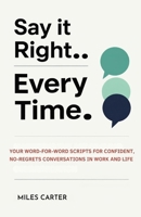 SAY IT RIGHT EVERY TIME: Your Word-for-Word Scripts for Confident, No-Regrets Conversations in Work and Life. 110559324X Book Cover
