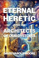 Eternal Heretic: Architects of Our Dystopia 0990929531 Book Cover