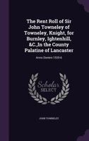 The Rent Roll of Sir John Towneley of Towneley, Knight, for Burnley, Ightenhill, &C., In the County Palatine of Lancaster: Anno Domini 1535-6 1020650168 Book Cover