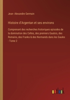 Histoire d'Argentan et ses environs: Comprenant des recherches historiques episodes de la domination des Celtes, des premiers Gaulois, des Romains, ... dans les Gaules - Tome 2 (French Edition) 3385041783 Book Cover