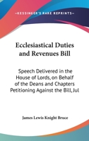 Ecclesiastical Duties And Revenues Bill: Speech Delivered In The House Of Lords, On Behalf Of The Deans And Chapters Petitioning Against The Bill, July 23, 1840 (1840) 1104120453 Book Cover