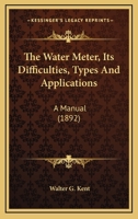 The Water Meter: Its Difficulties, Types and Applications: A Manual of Reference and Fact in Connection With the Supply of Water by Meter 1018336826 Book Cover