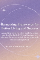 Harnessing Brainwaves for Better Living and Success: A Practical Step-By-Step Guide to Using Simple Affordable EEG and Brainwaves Devices for Stress Relief, Focus, Personal Success and Growth B0DQLCFRCD Book Cover