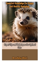 ESSENTIAL KNOWLEDGE FOR HAPPY AND HEALTHY HEDGEHOG: Expert Tips and Techniques For Optimal Care B0CS948T8K Book Cover