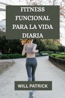 FITNESS FUNCIONAL PARA LA VIDA DIARIA: "Desarrolle poder, mejore la flexibilidad y prospere en la vida cotidiana". (Spanish Edition) B0FMKB1SQN Book Cover