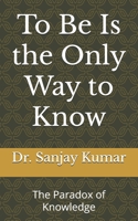 To Be Is the Only Way to Know: The Paradox of Knowledge B0DXDTYNKP Book Cover