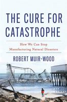 The Cure for Catastrophe: How We Can Stop Manufacturing Natural Disasters 0465060943 Book Cover