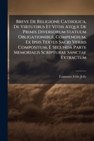 Breve De Religione Catholica, De Virtutibus Et Vitiis Atque De Primis Diversorum Statuum Obligationibus, Compendium, Ex Ipsis Textus Sacri Verbis ... Memorialis Scripturae Sanctae Extractum...... 1246519763 Book Cover