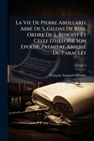 La Vie De Pierre Abeillard, Abbé De S. Gildas De Ruis, Ordre De S. Benoist, Et Celle D'héloïse, Son Épouse, Première Abbesse Du Paraclet, Volume 2 1175629235 Book Cover