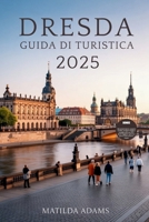 Guida turistica di Dresda 2025: Esplora la città rinata della Sassonia attraverso cultura, cucina, quartieri nascosti e viaggi sostenibili (Italian Edition) B0FFB2X8KH Book Cover