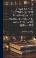 Trial of C.B. Reynolds for Blasphemy, at Morristown, N.J., May 19Th and 20Th, 1887 1020050977 Book Cover