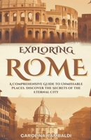 Exploring Rome - A Comprehensive Guide to Unmissable Places. Discover the Secrets of the Eternal City B0CR6VX8DY Book Cover