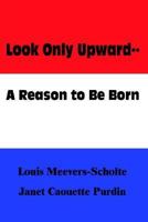Look Only Upward--A Reason to Be Born 1403398917 Book Cover