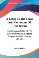 A Letter To The Lords And Commons Of Great Britain: Containing A State Of The Cause Between Sir Robert Walpole And Mr. Whatley 1104596075 Book Cover