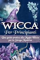 WICCA PER PRINCIPIANTI: Una guida pratica alla magia wicca e alla magia bianca - Per la strega moderna B09T8L8JSF Book Cover