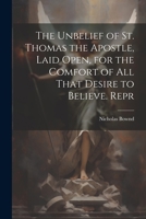 The Unbelief of St. Thomas the Apostle, Laid Open, for the Comfort of All That Desire to Believe. Repr 1021212466 Book Cover