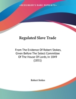 Regulated Slave Trade: From The Evidence Of Robert Stokes, Given Before The Select Committee Of The House Of Lords, In 1849 1104372231 Book Cover