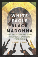White Eagle, Black Madonna: One Thousand Years of the Polish Catholic Tradition 0823271706 Book Cover