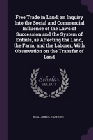 Free Trade in Land; an Inquiry Into the Social and Commercial Influence of the Laws of Succession and the System of Entails, as Affecting the Land, th 1378652770 Book Cover