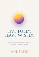 Live Fully. Leave Wisely.: End-Of-Life Planning As The Ultimate Act Of Love B0FWXYWJSL Book Cover