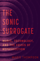 The Sonic Surrogate: Music, Technology, and the Crisis of Reproduction (California Studies in Music, Sound, and Media) 0520433645 Book Cover
