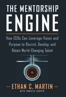 The Mentorship Engine: How CEOs Can Leverage Vision and Purpose to Recruit, Develop, and Retain World-Changing Talent 1544526237 Book Cover