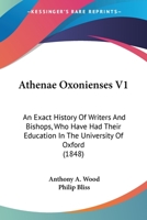 Athenae Oxonienses V1: An Exact History Of Writers And Bishops, Who Have Had Their Education In The University Of Oxford 1120160103 Book Cover