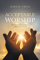 Acceptable Worship: What Does It Mean to Worship in Spirit and in Truth? 1637844123 Book Cover