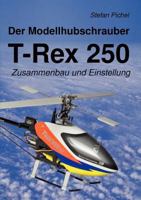 Der Modellhubschrauber T-Rex 250: Zusammenbau und Einstellung 3842360800 Book Cover