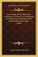 Proceedings Of The Milwaukee Conference For Good City Government And Sixth Annual Meeting Of The National Municipal League 116490406X Book Cover