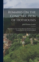 Remarks On the Construction of Hothouses: Also, a Review of the Various Methods of Building Them in Foreign Countries As Well As in England 1015488749 Book Cover
