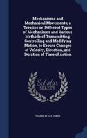 Mechanisms and Mechanical Movements: A Treatise on Different Types of Mechanisms and Various Methods of Transmitting, Controlling and Modifying Motion, ... Direction, and Duration or Time of Action 1164915371 Book Cover