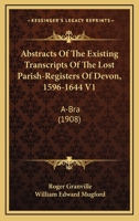 Abstracts Of The Existing Transcripts Of The Lost Parish-Registers Of Devon, 1596-1644 V1: A-Bra 1437472753 Book Cover