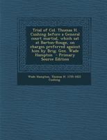 Trial of Col. Thomas H. Cushing Before a General Court Martial, Which Sat at Barton-Rouge, on Charges Preferred Against Him by Brig. Gen. Wade Hampton 1275090605 Book Cover