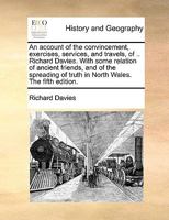 An account of the convincement, exercises, services, and travels, of .. Richard Davies. With some relation of ancient friends, and of the spreading of truth in North Wales. The fifth edition. 1140907670 Book Cover