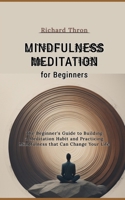 Mindfulness Meditation for Beginners: The Beginner's Guide to Building a Meditation Habit and Practicing Mindfulness that Can Change Your Life B0CRKJTKVZ Book Cover