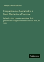 L'expulsion des Dominicains à Saint-Maximin en Provence: Épisode historique et dramatique de la persécution religieuse en France en un acte, en vers (French Edition) 3563212767 Book Cover